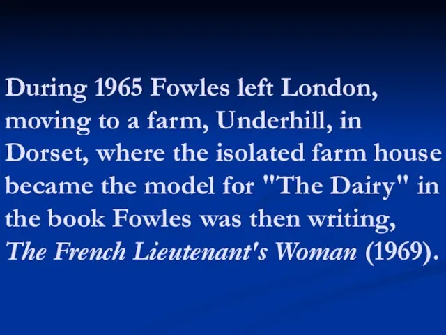 During 1965 Fowles left London, moving to a farm, Underhill, in Dorset,