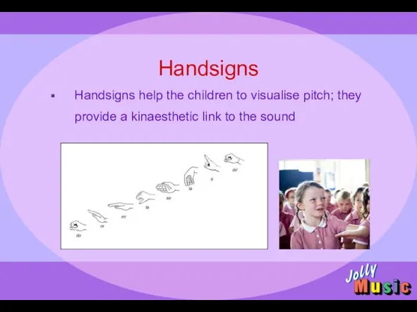 Handsigns Handsigns help the children to visualise pitch; they provide a kinaesthetic link to the sound