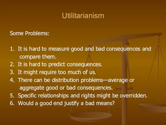 Utilitarianism Some Problems: 1. It is hard to measure good and bad