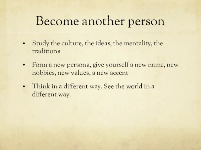 Become another person Study the culture, the ideas, the mentality, the traditions