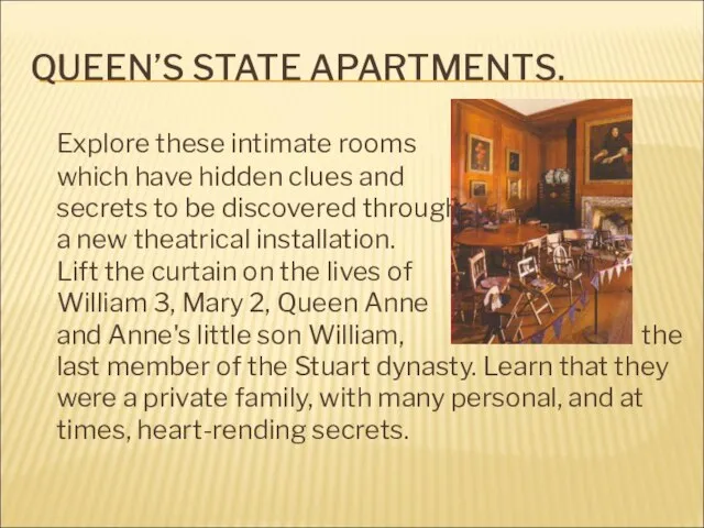 QUEEN’S STATE APARTMENTS. Explore these intimate rooms which have hidden clues and