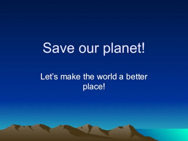 Save our planet! Let’s make the world a better place!