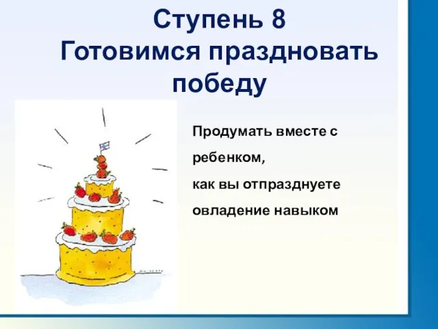 Ступень 8 Готовимся праздновать победу Продумать вместе с ребенком, как вы отпразднуете овладение навыком