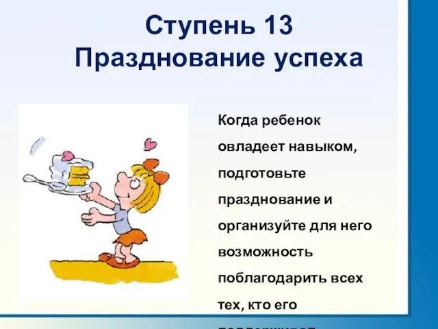 Ступень 13 Празднование успеха Когда ребенок овладеет навыком, подготовьте празднование и организуйте