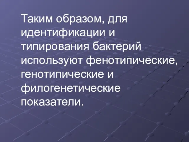 Таким образом, для идентификации и типирования бактерий используют фенотипические, генотипические и филогенетические показатели.