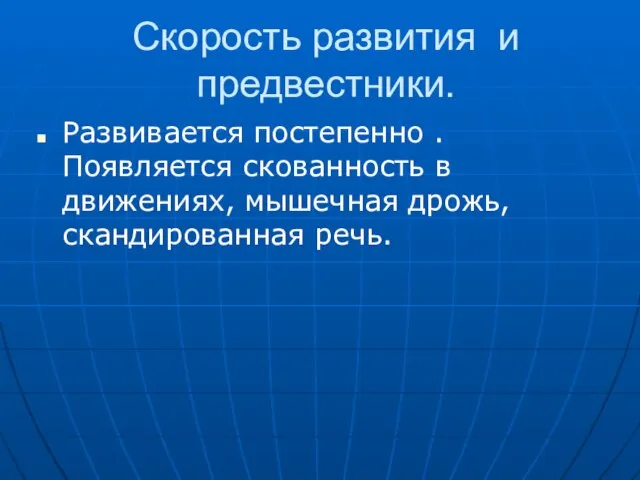 Скорость развития и предвестники. Развивается постепенно . Появляется скованность в движениях, мышечная дрожь, скандированная речь.