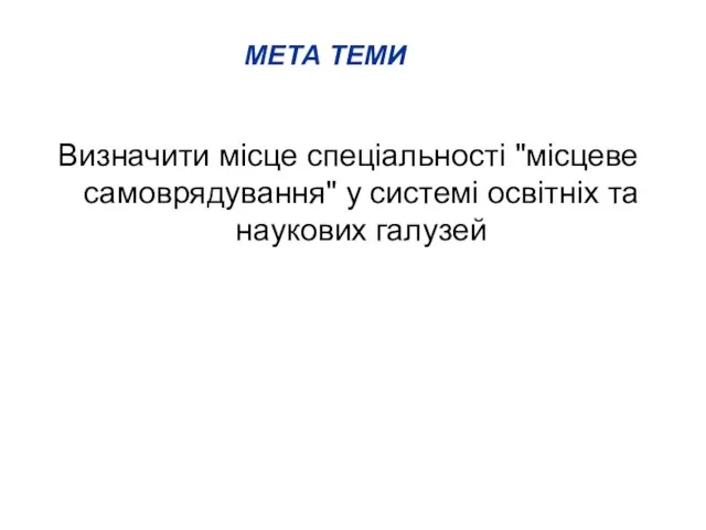 МЕТА ТЕМИ Визначити місце спеціальності "місцеве самоврядування" у системі освітніх та наукових галузей