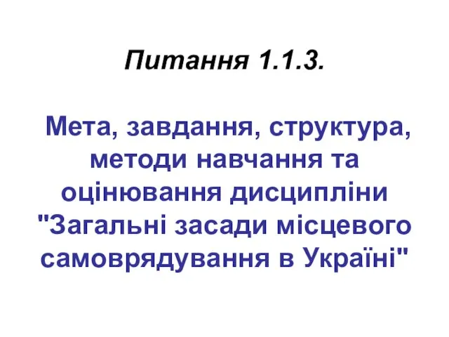 Питання 1.1.3. Мета, завдання, структура, методи навчання та оцінювання дисципліни "Загальні засади місцевого самоврядування в Україні"