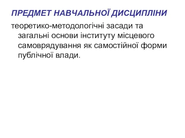 ПРЕДМЕТ НАВЧАЛЬНОЇ ДИСЦИПЛІНИ теоретико-методологічні засади та загальні основи інституту місцевого самоврядування як самостійної форми публічної влади.