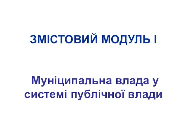 ЗМІСТОВИЙ МОДУЛЬ І Муніципальна влада у системі публічної влади