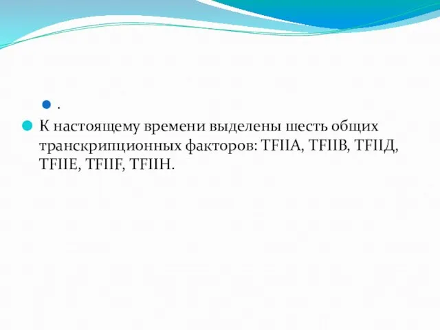 . К настоящему времени выделены шесть общих транскрипционных факторов: ТFIIА, ТFIIВ, ТFIIД, ТFIIЕ, ТFIIF, ТFIIН.