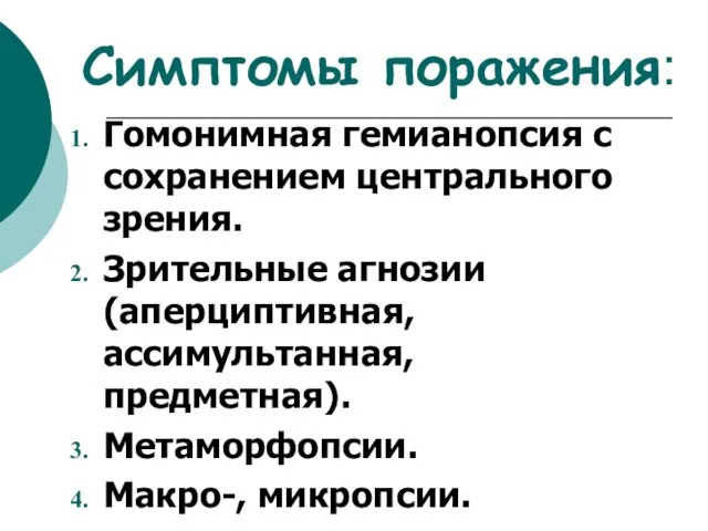 Симптомы поражения: Гомонимная гемианопсия с сохранением центрального зрения. Зрительные агнозии (аперциптивная, ассимультанная, предметная). Метаморфопсии. Макро-, микропсии.