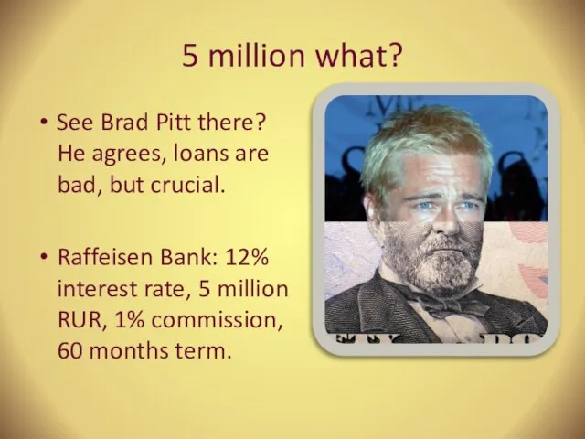 5 million what? See Brad Pitt there? He agrees, loans are bad,