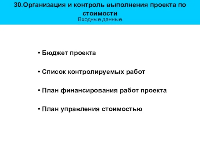 30.Организация и контроль выполнения проекта по стоимости Входные данные Бюджет проекта Список