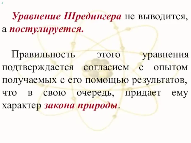 х Уравнение Шредингера не выводится, а постулируется. Правильность этого уравнения подтверждается согласием