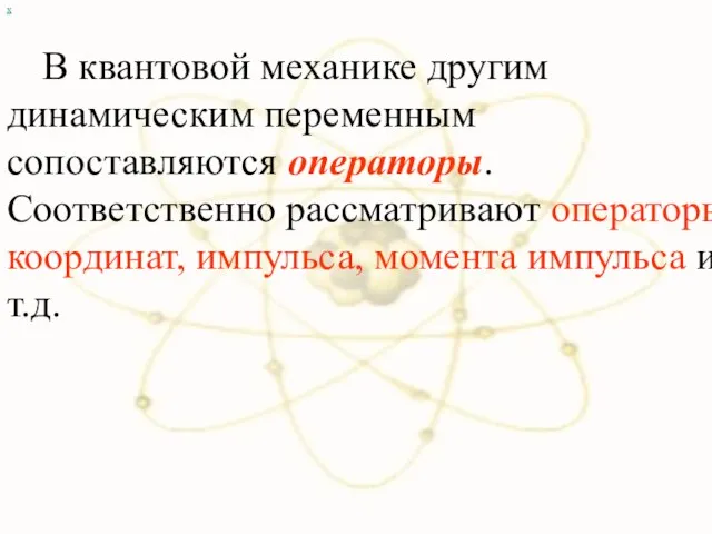 х В квантовой механике другим динамическим переменным сопоставляются операторы. Соответственно рассматривают операторы