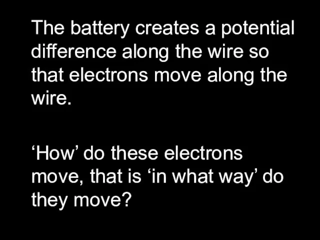 The battery creates a potential difference along the wire so that electrons