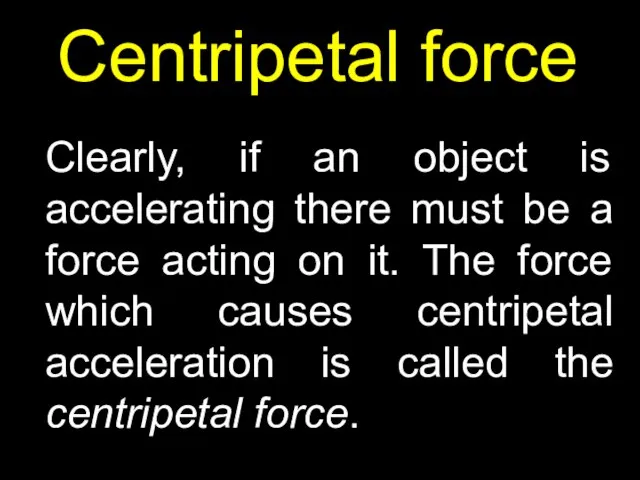 Centripetal force Clearly, if an object is accelerating there must be a