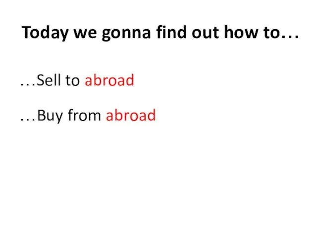 Today we gonna find out how to… …Sell to abroad …Buy from abroad