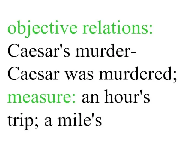 objective relations: Caesar's murder- Caesar was murdered; measure: an hour's trip; a mile's