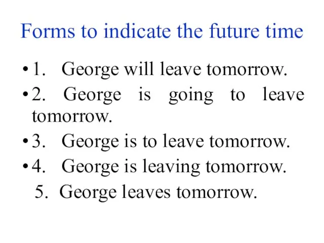 Forms to indicate the future time 1. George will leave tomorrow. 2.
