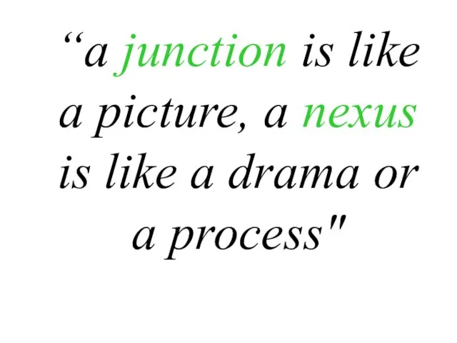“a junction is like a picture, a nexus is like a drama or a process"