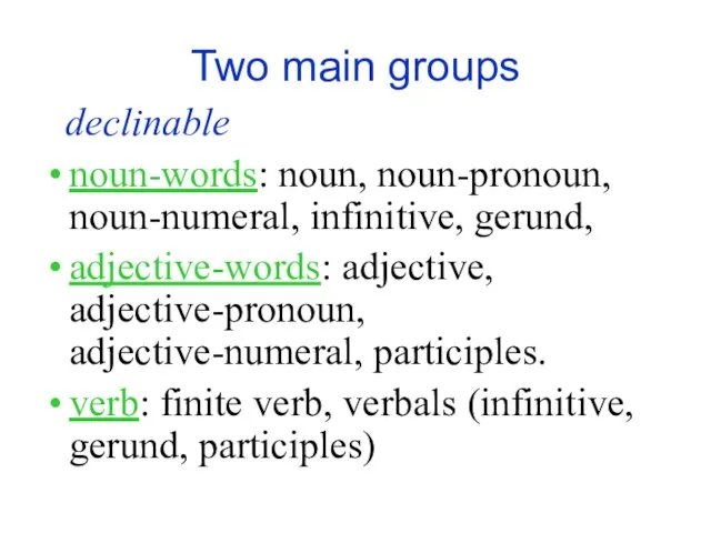 Two main groups declinable noun-words: noun, noun-pronoun, noun-numeral, infini­tive, gerund, adjective-words: adjective,