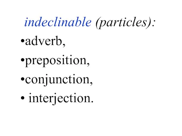 indeclinable (particles): adverb, preposition, conjunction, interjection.