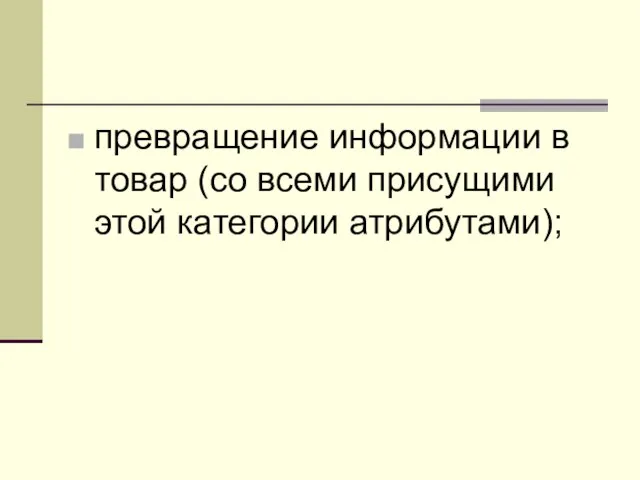 превращение информации в товар (со всеми присущими этой категории атрибутами);