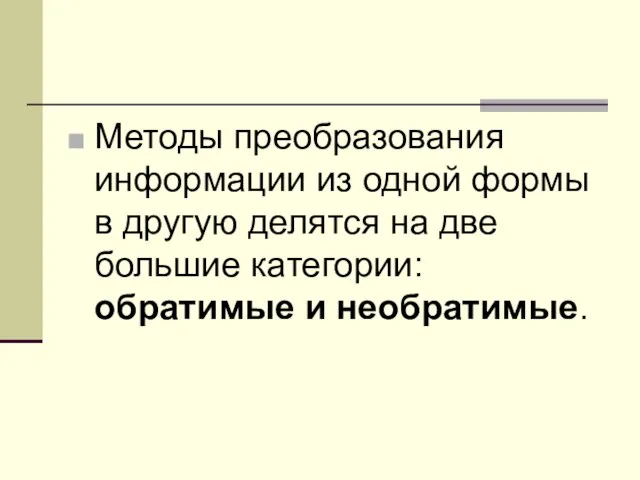 Методы пpеобpазования информации из одной формы в другую делятся на две большие категории: обратимые и необратимые.