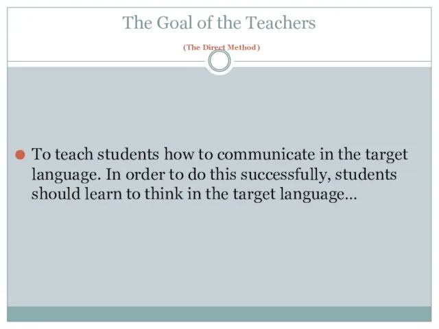 The Goal of the Teachers (The Direct Method) To teach students how