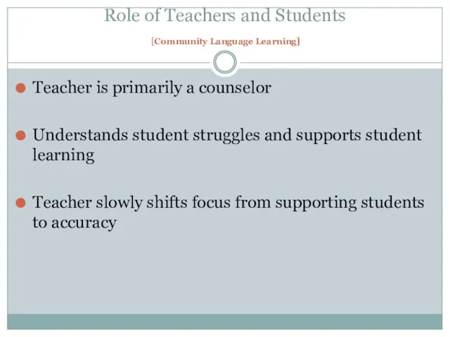 Role of Teachers and Students [Community Language Learning] Teacher is primarily a