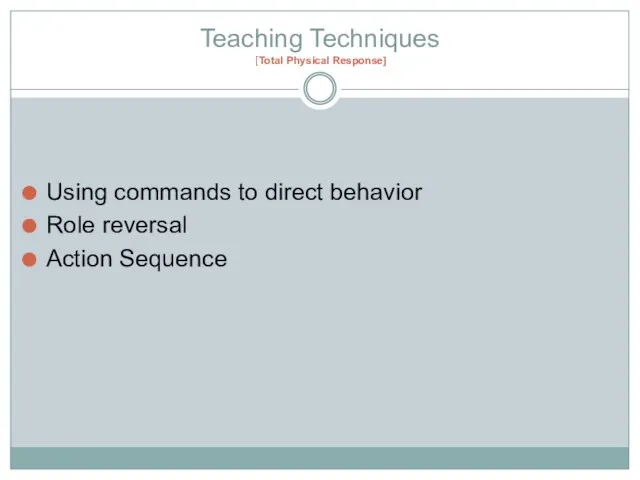 Teaching Techniques [Total Physical Response] Using commands to direct behavior Role reversal Action Sequence