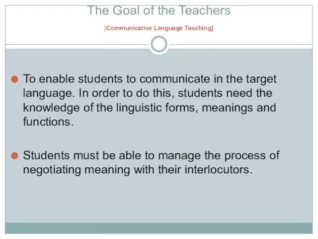 The Goal of the Teachers [Communicative Language Teaching] To enable students to