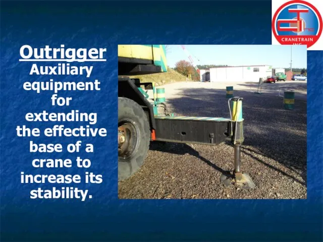 Outrigger Auxiliary equipment for extending the effective base of a crane to increase its stability.