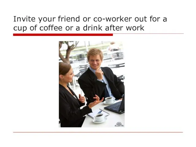 Invite your friend or co-worker out for a cup of coffee or a drink after work