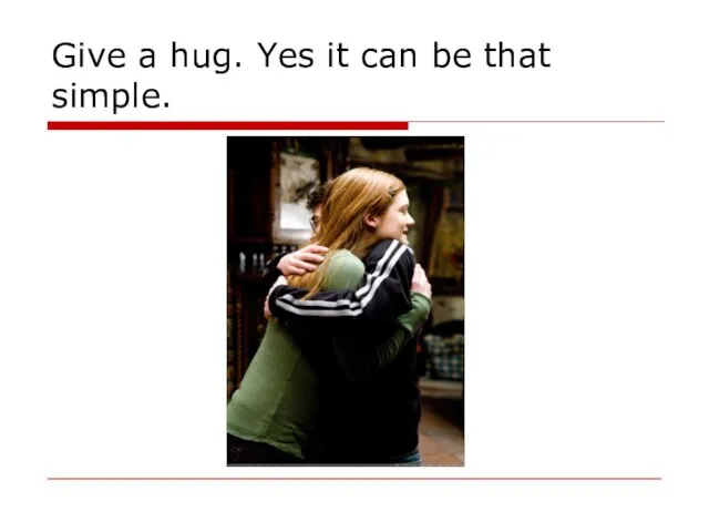 Give a hug. Yes it can be that simple.