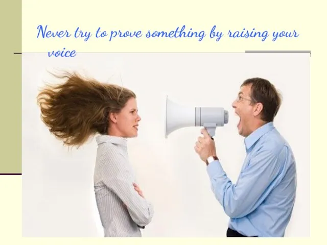 Never try to prove something by raising your voice