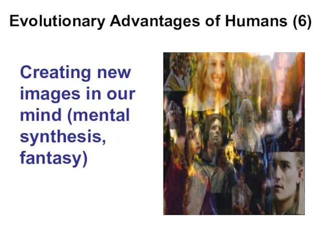 Evolutionary Advantages of Humans (6) Creating new images in our mind (mental synthesis, fantasy)