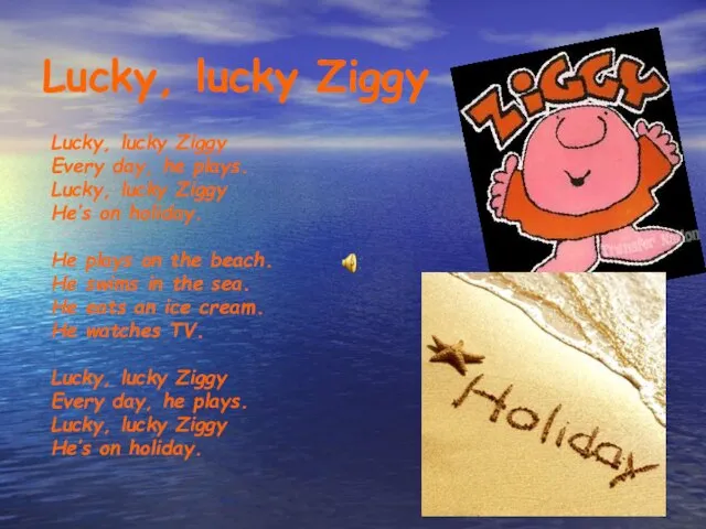 Lucky, lucky Ziggy Lucky, lucky Ziggy Every day, he plays. Lucky, lucky