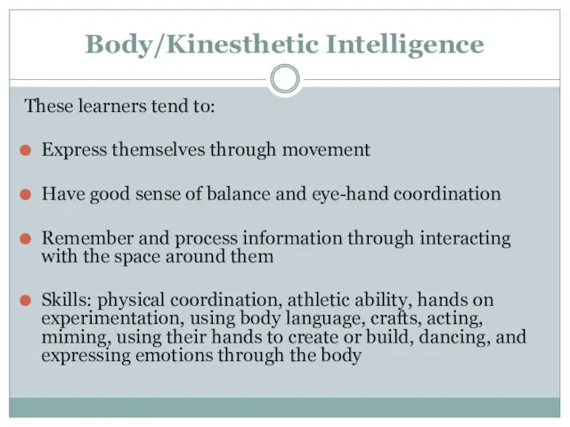 Body/Kinesthetic Intelligence These learners tend to: Express themselves through movement Have good