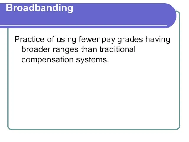 Broadbanding Practice of using fewer pay grades having broader ranges than traditional compensation systems.