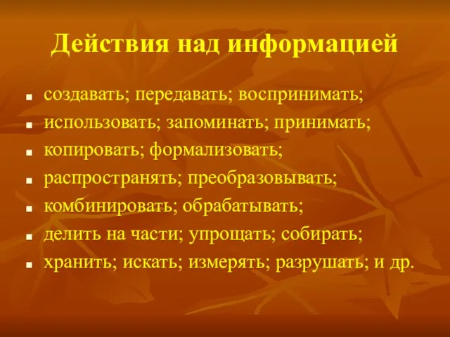 Действия над информацией создавать; передавать; воспринимать; использовать; запоминать; принимать; копировать; формализовать; распространять;