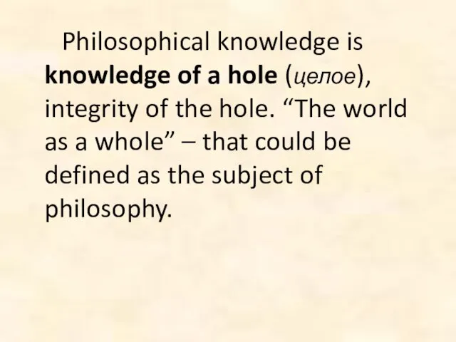 Philosophical knowledge is knowledge of a hole (целое), integrity of the hole.