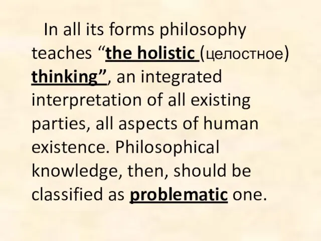 In all its forms philosophy teaches “the holistic (целостное) thinking”, an integrated