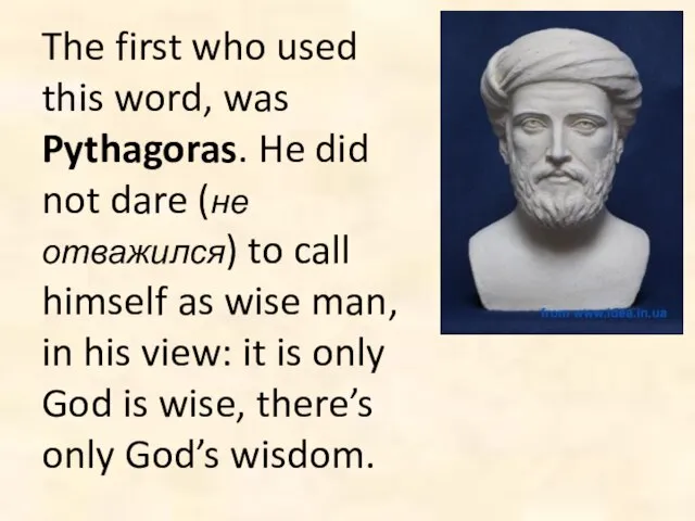The first who used this word, was Pythagoras. He did not dare