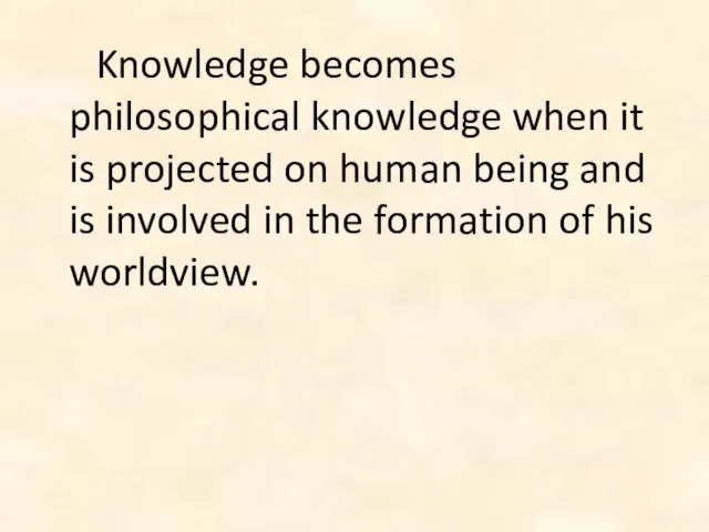 Knowledge becomes philosophical knowledge when it is projected on human being and
