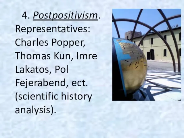 4. Postpositivism. Representatives: Charles Popper, Thomas Kun, Imre Lakatos, Pol Fejerabend, ect. (scientific history analysis).