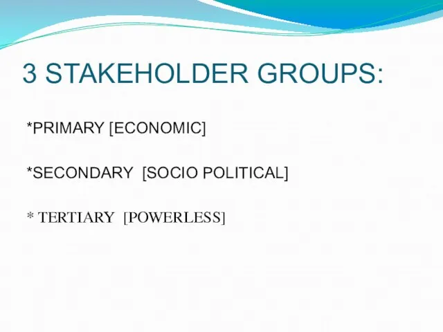 3 STAKEHOLDER GROUPS: *PRIMARY [ECONOMIC] *SECONDARY [SOCIO POLITICAL] * TERTIARY [POWERLESS]