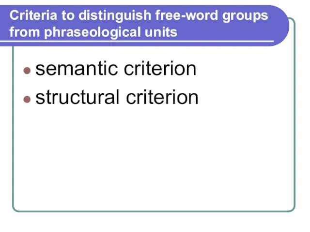 Criteria to distinguish free-word groups from phraseological units semantic criterion structural criterion